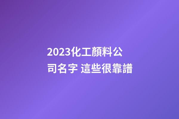 2023化工顏料公司名字 這些很靠譜-第1張-公司起名-玄機派